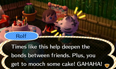 Rolf: Times like this help deepen the bonds between friends. Plus, you get to mooch some cake! GAHAHA!