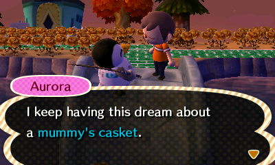 Aurora: I keep having this dream about a mummy's casket.