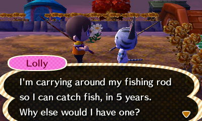 Lolly: I'm carrying around my fishing rod so I can catch fish, in 5 years. Why else would I have one?