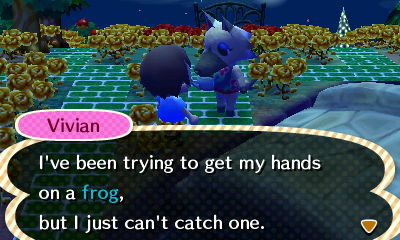 Vivian: I've been trying to get my hands on a frog, but I just can't catch one.