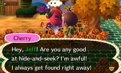 Cherry: Hey, Jeff! Are you any good at hide-and-seek? I'm awful! I always get found right away!