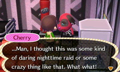 Cherry: ...Man, I thought this was some kind of daring nighttime raid or some crazy thing like that. What what!