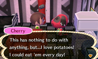 Cherry: This has nothing to do with anything, but...I love potatoes! I could eat 'em every day!