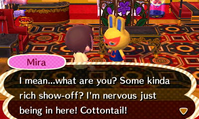 Mira: I mean...what are you? Some kinda rich show-off? I'm nervous just being in here! Cottontail!