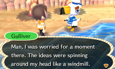 Gulliver: Man, I was worried for a moment there. The ideas were spinning around my head like a windmill.