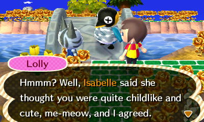 Lolly, to Cube: Hmmm? Well, Isabelle said she thought you were quite childlike and cute, me-meow, and I agreed.