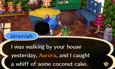 Jeremiah: I was walking by your house yesterday, Aurora, and I caught a whiff of some coconut cake.